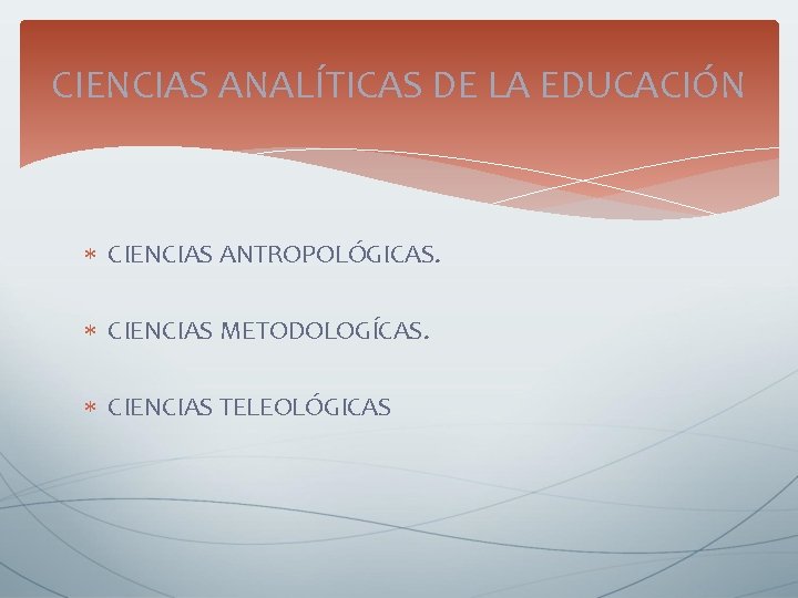 CIENCIAS ANALÍTICAS DE LA EDUCACIÓN CIENCIAS ANTROPOLÓGICAS. CIENCIAS METODOLOGÍCAS. CIENCIAS TELEOLÓGICAS CIENCIAS ANALÍTICAS DE LA EDUCACIÓN CIENCIAS ANTROPOLÓGICAS. CIENCIAS METODOLOGÍCAS. CIENCIAS TELEOLÓGICAS