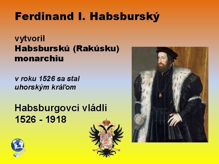 Ferdinand I. Habsburský vytvoril Habsburskú (Rakúsku) monarchiu v roku 1526 sa stal uhorským kráľom Ferdinand I. Habsburský vytvoril Habsburskú (Rakúsku) monarchiu v roku 1526 sa stal uhorským kráľom