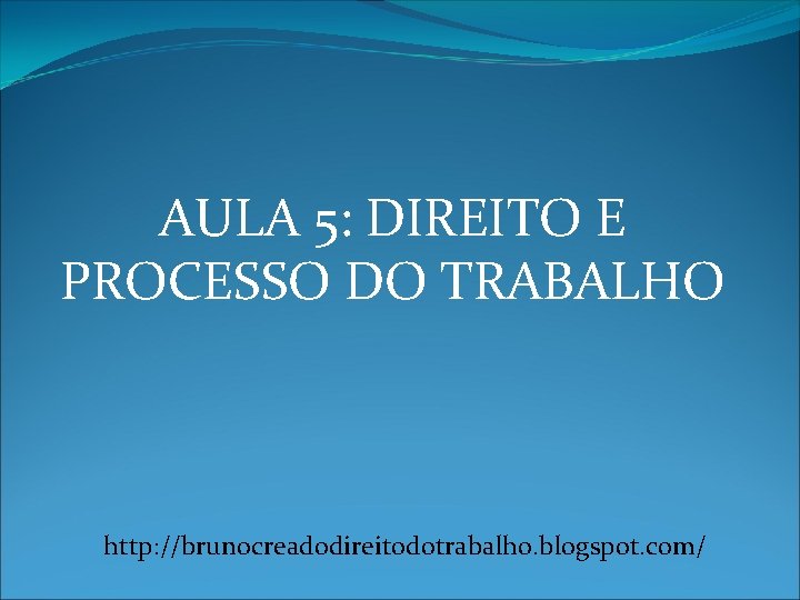 AULA 5: DIREITO E PROCESSO DO TRABALHO http: //brunocreadodireitodotrabalho. blogspot. com/ 