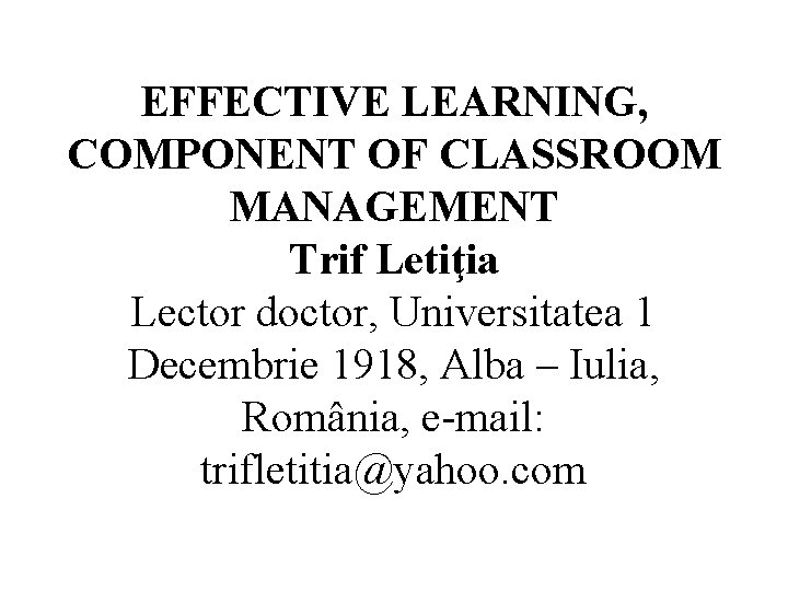 EFFECTIVE LEARNING, COMPONENT OF CLASSROOM MANAGEMENT Trif Letiţia Lector doctor, Universitatea 1 Decembrie 1918,