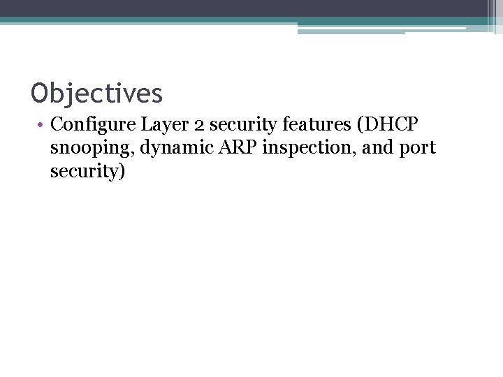 Objectives • Configure Layer 2 security features (DHCP snooping, dynamic ARP inspection, and port