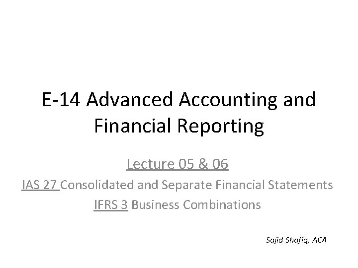 E-14 Advanced Accounting and Financial Reporting Lecture 05 & 06 IAS 27 Consolidated and