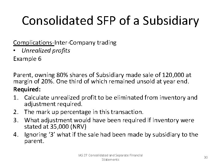 Consolidated SFP of a Subsidiary Complications-Inter-Company trading • Unrealized profits Example 6 Parent, owning