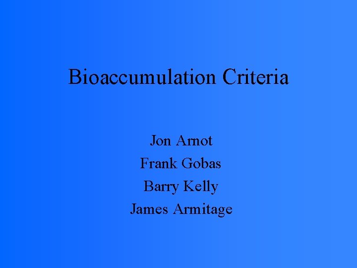 Bioaccumulation Criteria Jon Arnot Frank Gobas Barry Kelly James Armitage 