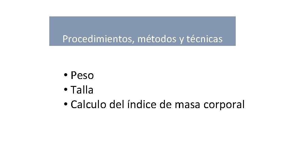 Procedimientos, métodos y técnicas • Peso • Talla • Calculo del índice de masa