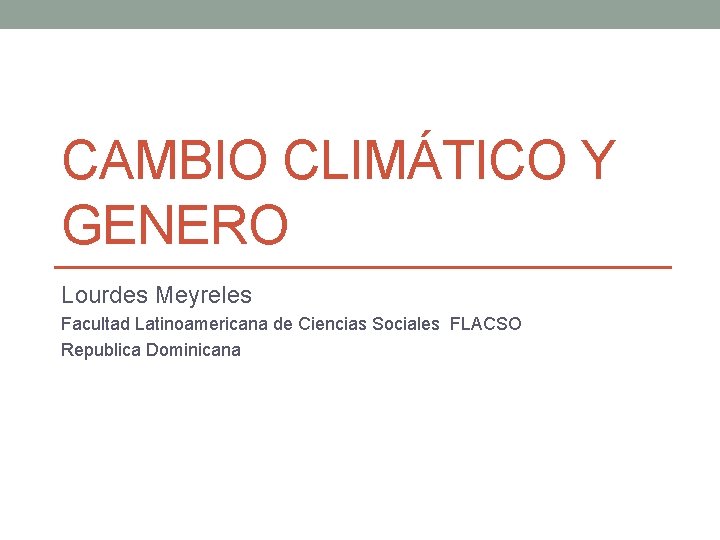 CAMBIO CLIMÁTICO Y GENERO Lourdes Meyreles Facultad Latinoamericana de Ciencias Sociales FLACSO Republica Dominicana CAMBIO CLIMÁTICO Y GENERO Lourdes Meyreles Facultad Latinoamericana de Ciencias Sociales FLACSO Republica Dominicana
