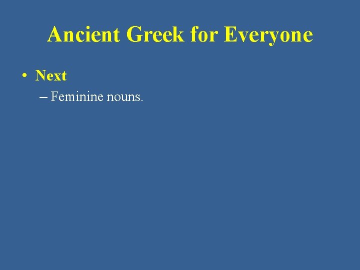 Ancient Greek for Everyone • Next – Feminine nouns. 