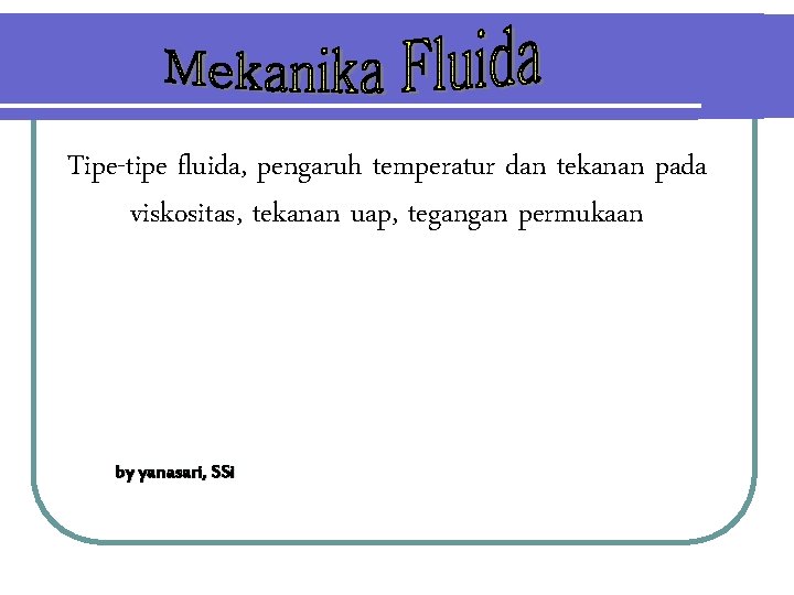 Tipe-tipe fluida, pengaruh temperatur dan tekanan pada viskositas, tekanan uap, tegangan permukaan by yanasari,