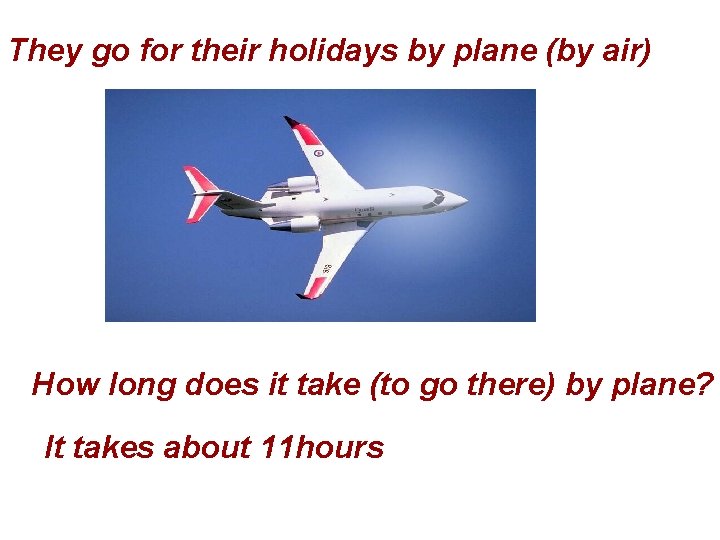They go for their holidays by plane (by air) How long does it take