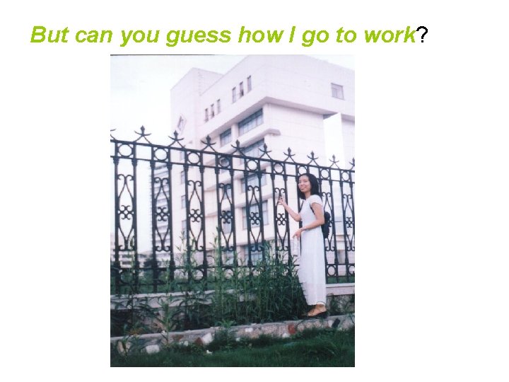 But can you guess how I go to work? 