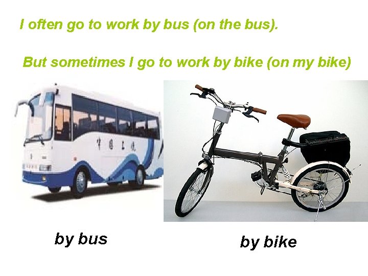 I often go to work by bus (on the bus). But sometimes I go