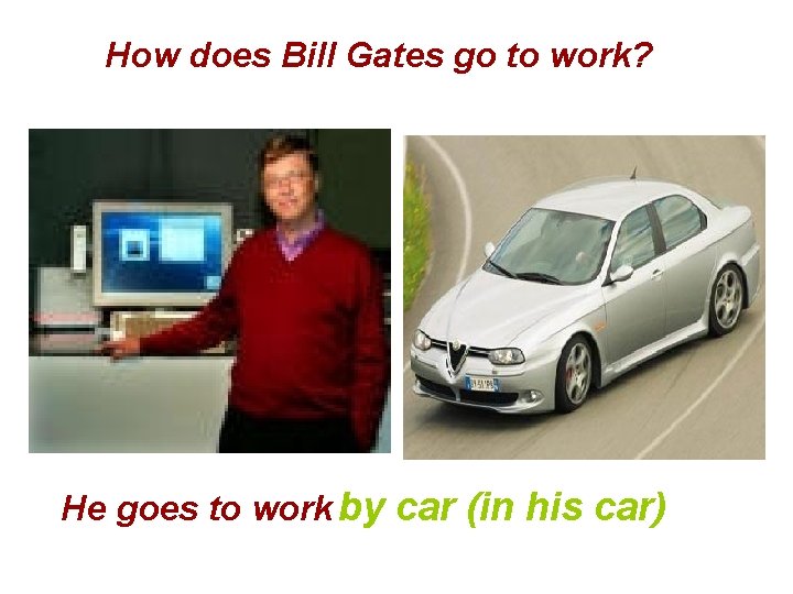How does Bill Gates go to work? He goes to work by car (in