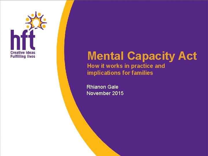 Mental Capacity Act How it works in practice and implications for families Rhianon Gale