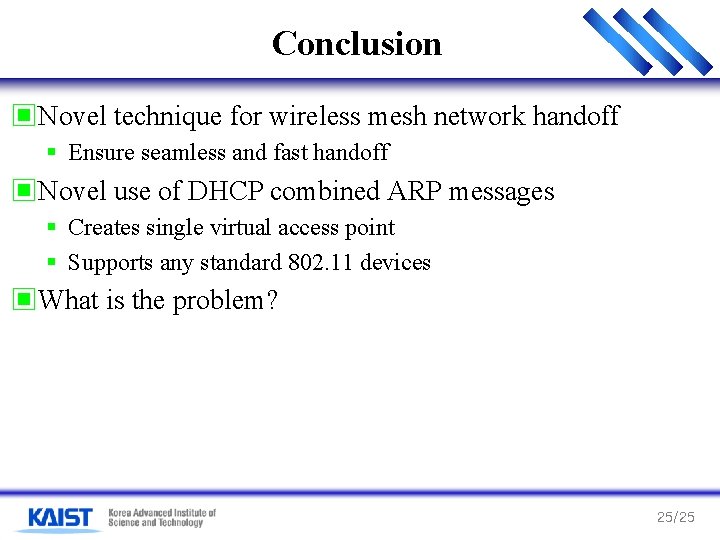 Conclusion ▣Novel technique for wireless mesh network handoff § Ensure seamless and fast handoff Conclusion ▣Novel technique for wireless mesh network handoff § Ensure seamless and fast handoff