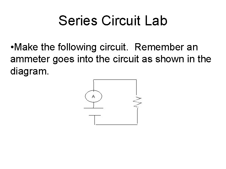 Series Circuit Lab • Make the following circuit. Remember an ammeter goes into the Series Circuit Lab • Make the following circuit. Remember an ammeter goes into the