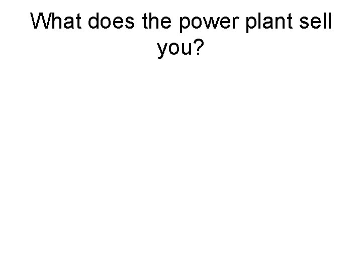 What does the power plant sell you? What does the power plant sell you?