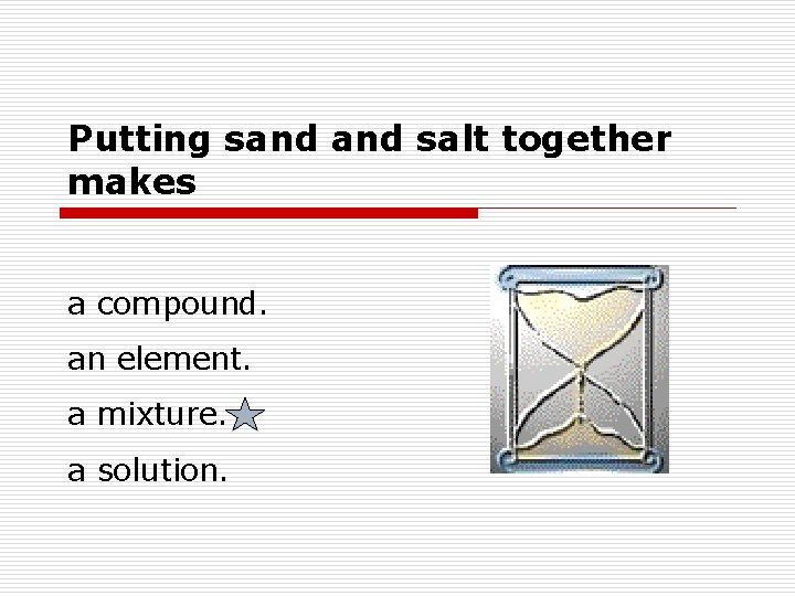 Putting sand salt together makes a compound. an element. a mixture. a solution. Putting sand salt together makes a compound. an element. a mixture. a solution.