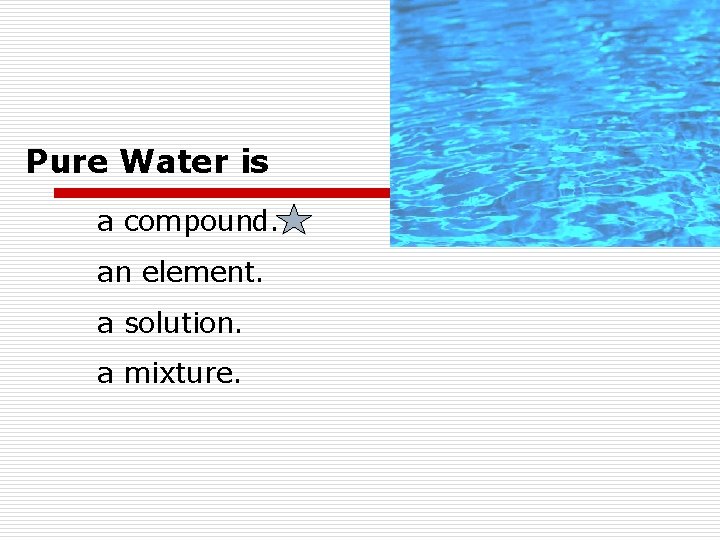 Pure Water is a compound. an element. a solution. a mixture. Pure Water is a compound. an element. a solution. a mixture.