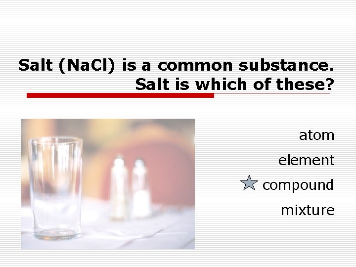 Salt (Na. Cl) is a common substance. Salt is which of these? atom element Salt (Na. Cl) is a common substance. Salt is which of these? atom element