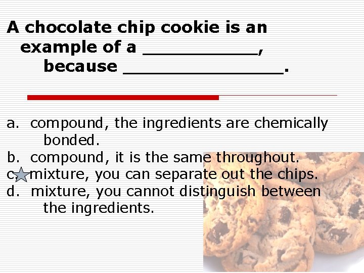 A chocolate chip cookie is an example of a _____, because _______. a. compound, A chocolate chip cookie is an example of a _____, because _______. a. compound,