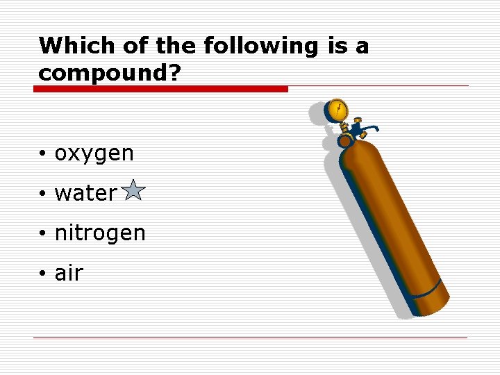 Which of the following is a compound? • oxygen • water • nitrogen • Which of the following is a compound? • oxygen • water • nitrogen •