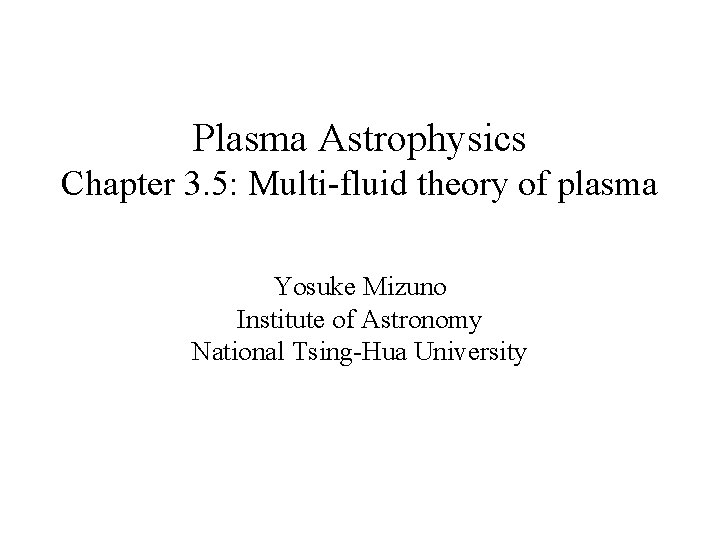 Plasma Astrophysics Chapter 3. 5: Multi-fluid theory of plasma Yosuke Mizuno Institute of Astronomy