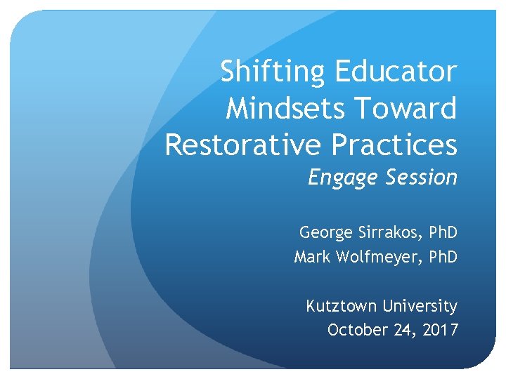 Shifting Educator Mindsets Toward Restorative Practices Engage Session George Sirrakos, Ph. D Mark Wolfmeyer, Shifting Educator Mindsets Toward Restorative Practices Engage Session George Sirrakos, Ph. D Mark Wolfmeyer,