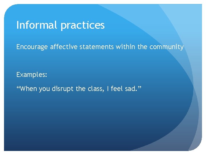 Informal practices Encourage affective statements within the community Examples: “When you disrupt the class, Informal practices Encourage affective statements within the community Examples: “When you disrupt the class,