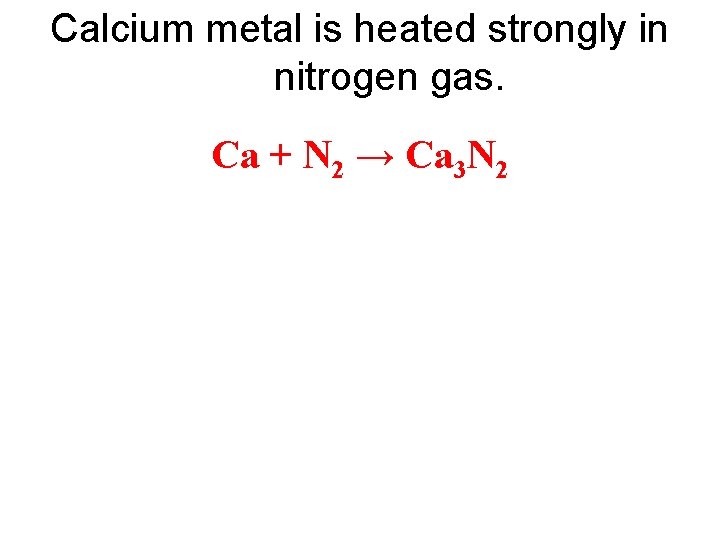 Calcium metal is heated strongly in nitrogen gas. Ca + N 2 → Ca