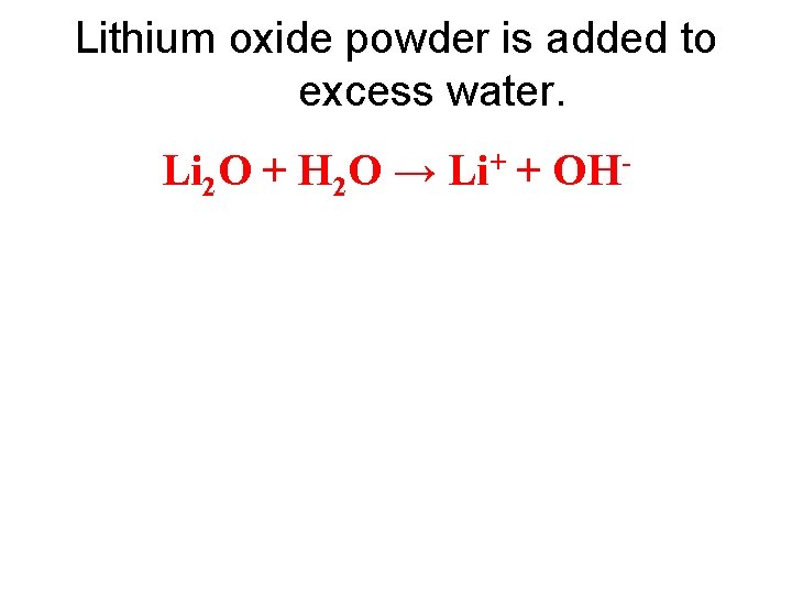 Lithium oxide powder is added to excess water. Li 2 O + H 2
