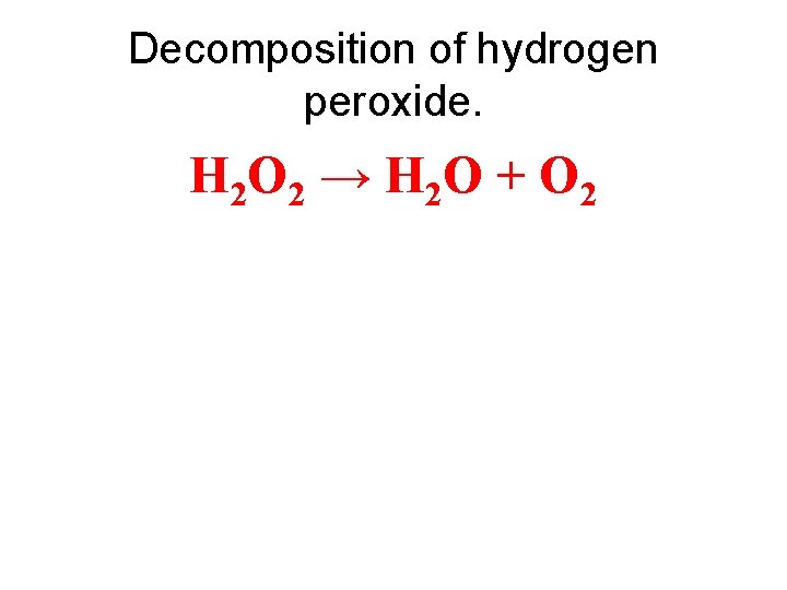 Decomposition of hydrogen peroxide. H 2 O 2 → H 2 O + O