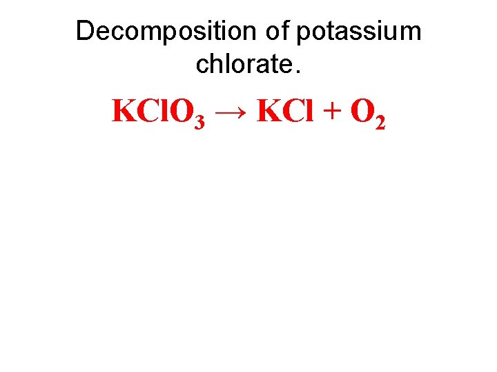 Decomposition of potassium chlorate. KCl. O 3 → KCl + O 2 