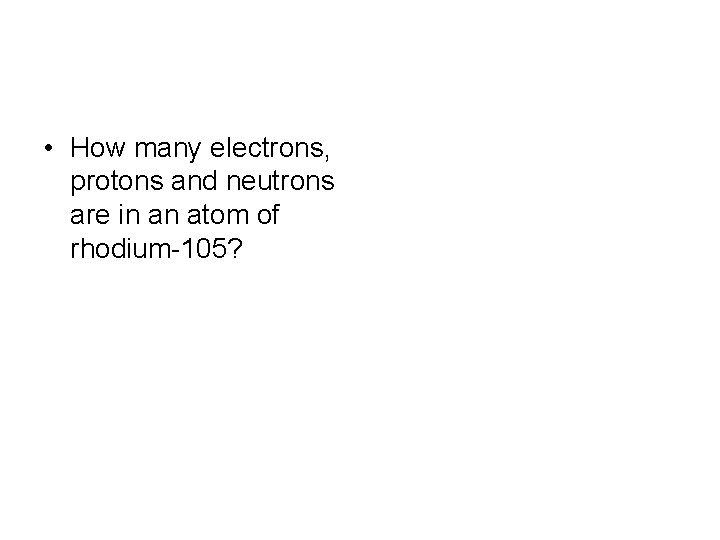  • How many electrons, protons and neutrons are in an atom of rhodium-105?