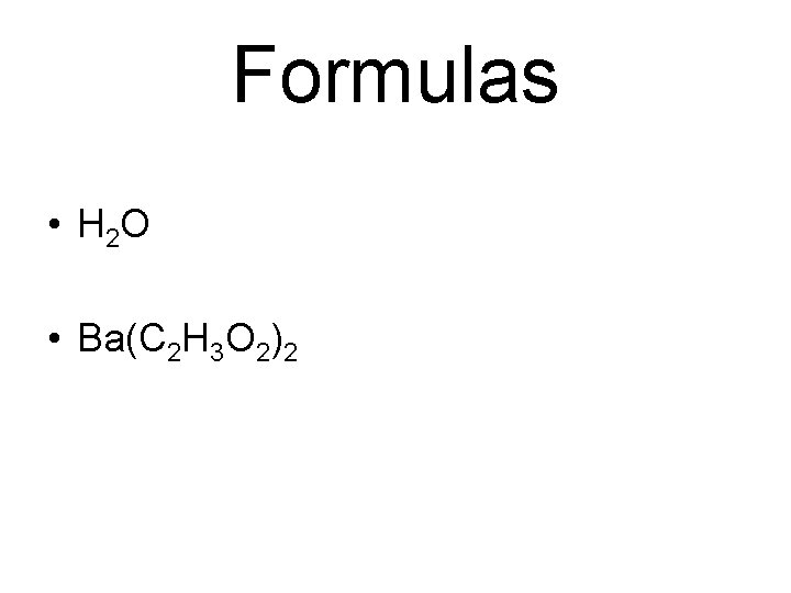 Formulas • H 2 O • Ba(C 2 H 3 O 2)2 