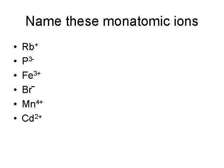 Name these monatomic ions • • • Rb+ P 3 Fe 3+ Br‾ Mn