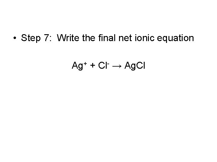  • Step 7: Write the final net ionic equation Ag+ + Cl- →