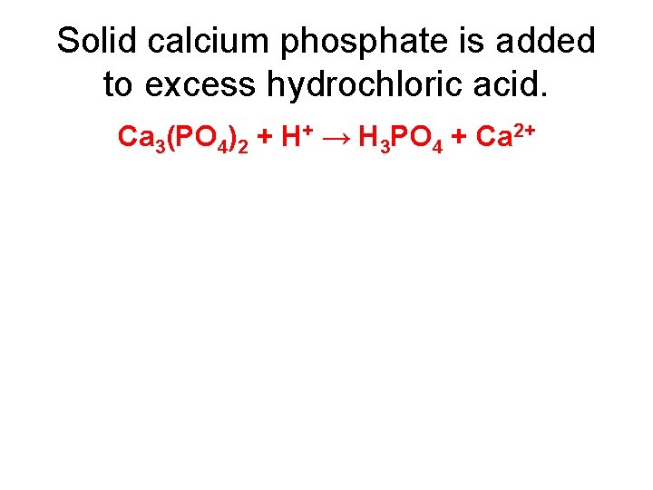 Solid calcium phosphate is added to excess hydrochloric acid. Ca 3(PO 4)2 + H+