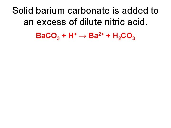 Solid barium carbonate is added to an excess of dilute nitric acid. Ba. CO