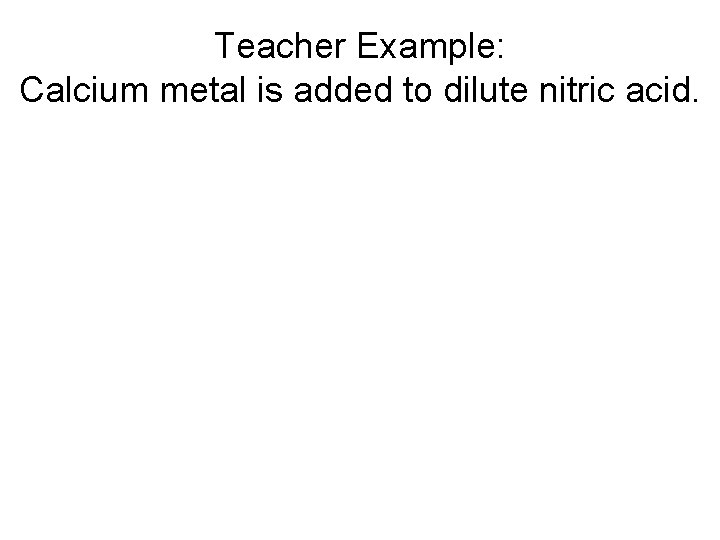 Teacher Example: Calcium metal is added to dilute nitric acid. 