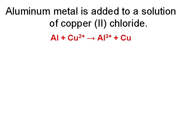 Aluminum metal is added to a solution of copper (II) chloride. Al + Cu