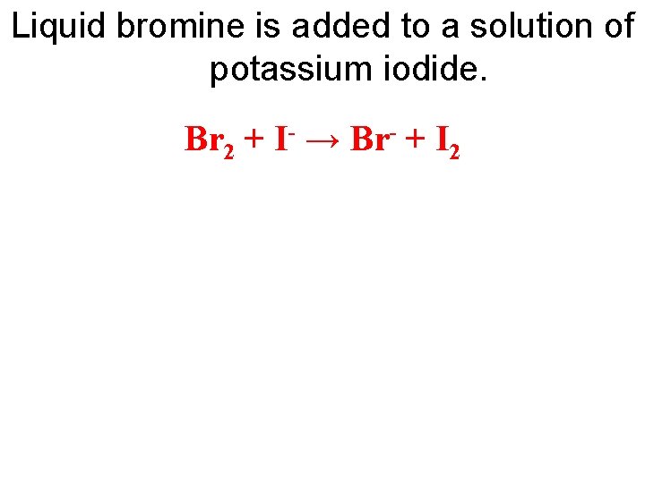 Liquid bromine is added to a solution of potassium iodide. Br 2 + I-