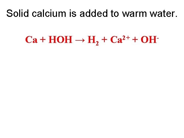 Solid calcium is added to warm water. Ca + HOH → H 2 +