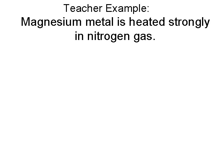 Teacher Example: Magnesium metal is heated strongly in nitrogen gas. 