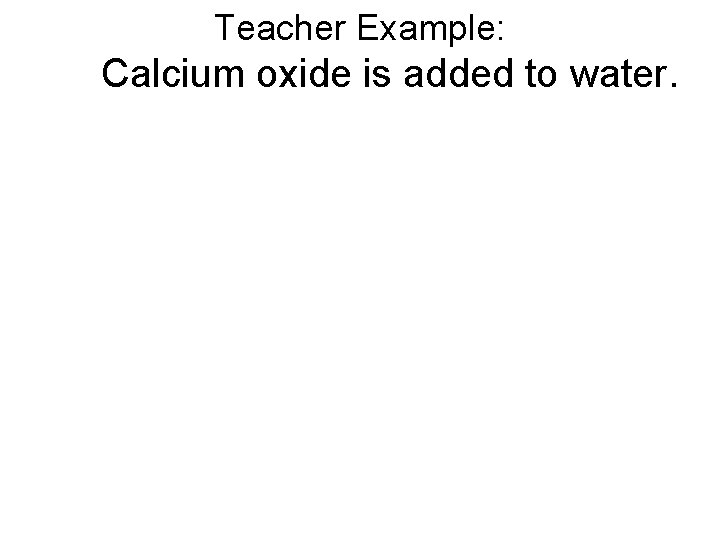 Teacher Example: Calcium oxide is added to water. 