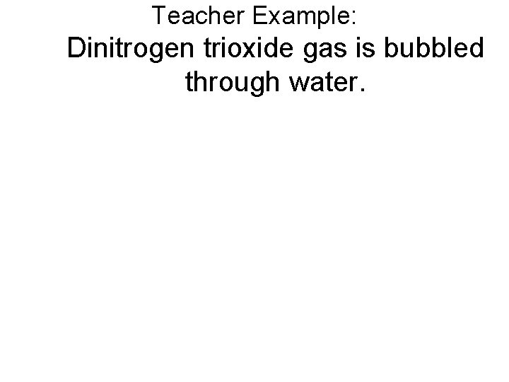 Teacher Example: Dinitrogen trioxide gas is bubbled through water. 