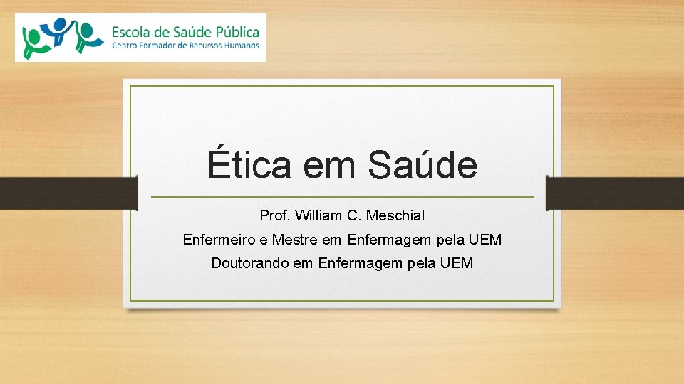 Ética em Saúde Prof. William C. Meschial Enfermeiro e Mestre em Enfermagem pela UEM