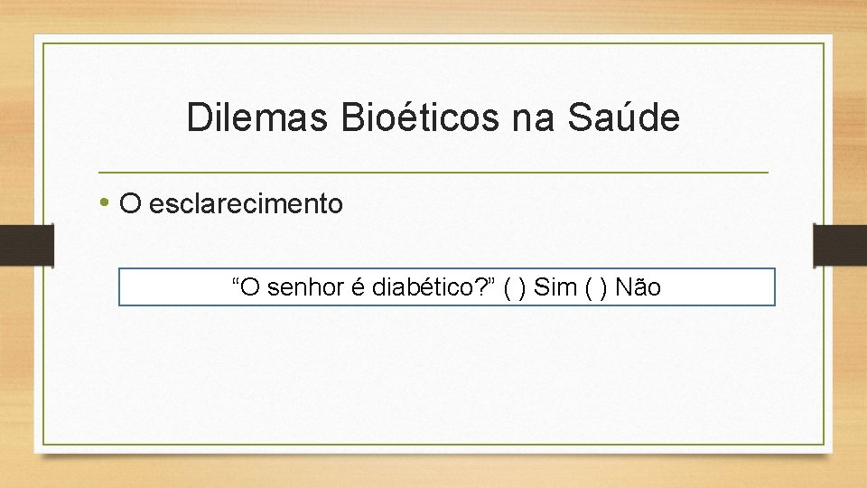 Dilemas Bioéticos na Saúde • O esclarecimento “O senhor é diabético? ” ( )