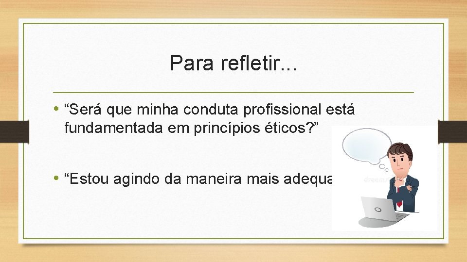 Para refletir. . . • “Será que minha conduta profissional está fundamentada em princípios