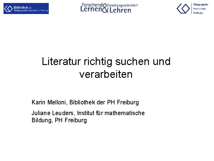 Literatur richtig suchen und verarbeiten Karin Melloni, Bibliothek der PH Freiburg Juliane Leuders, Institut