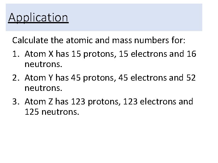 Application Calculate the atomic and mass numbers for: 1. Atom X has 15 protons,